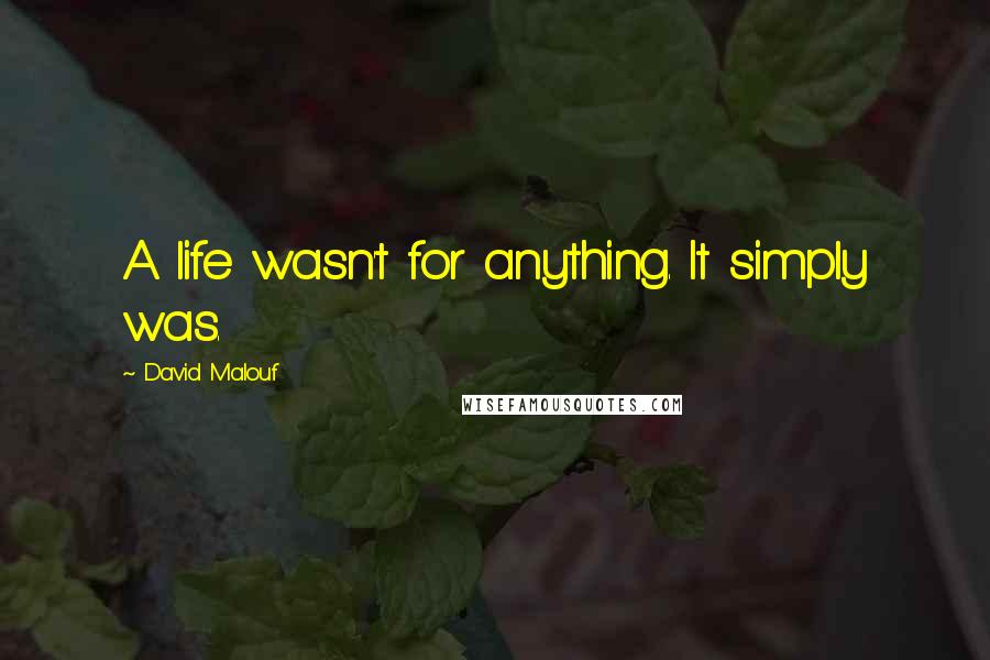 David Malouf Quotes: A life wasn't for anything. It simply was.