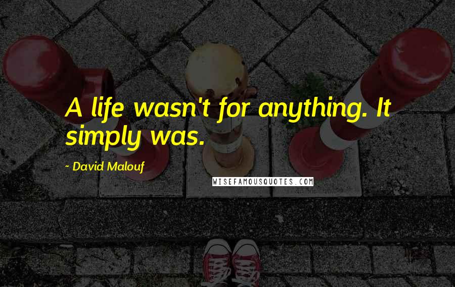 David Malouf Quotes: A life wasn't for anything. It simply was.