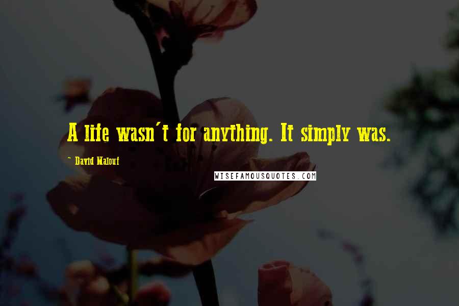 David Malouf Quotes: A life wasn't for anything. It simply was.