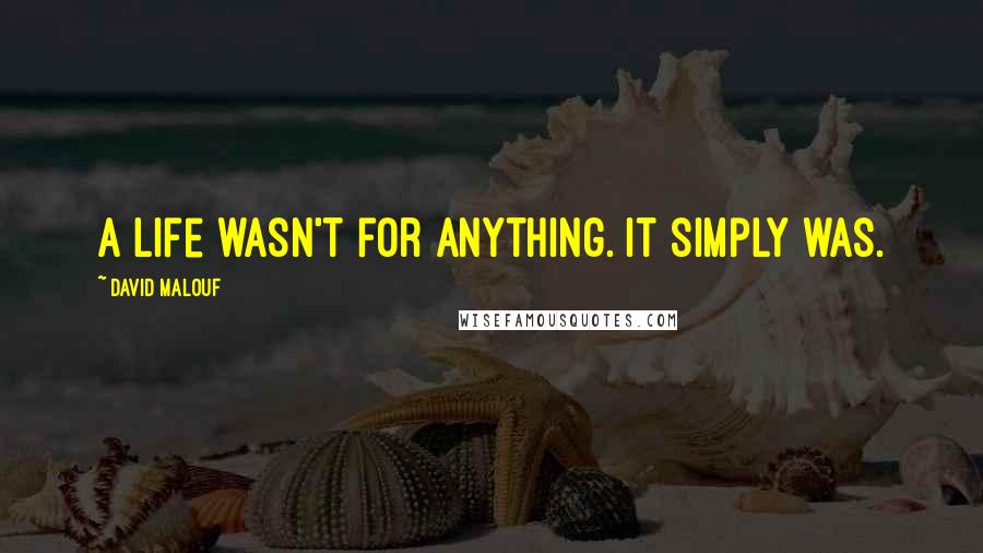 David Malouf Quotes: A life wasn't for anything. It simply was.