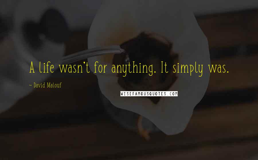 David Malouf Quotes: A life wasn't for anything. It simply was.