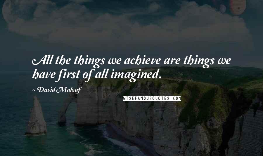 David Malouf Quotes: All the things we achieve are things we have first of all imagined.