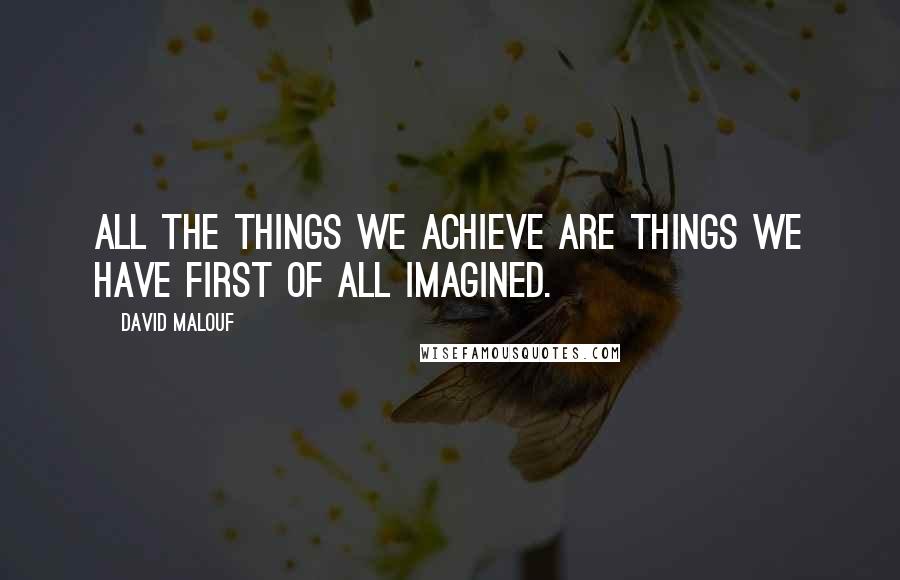 David Malouf Quotes: All the things we achieve are things we have first of all imagined.