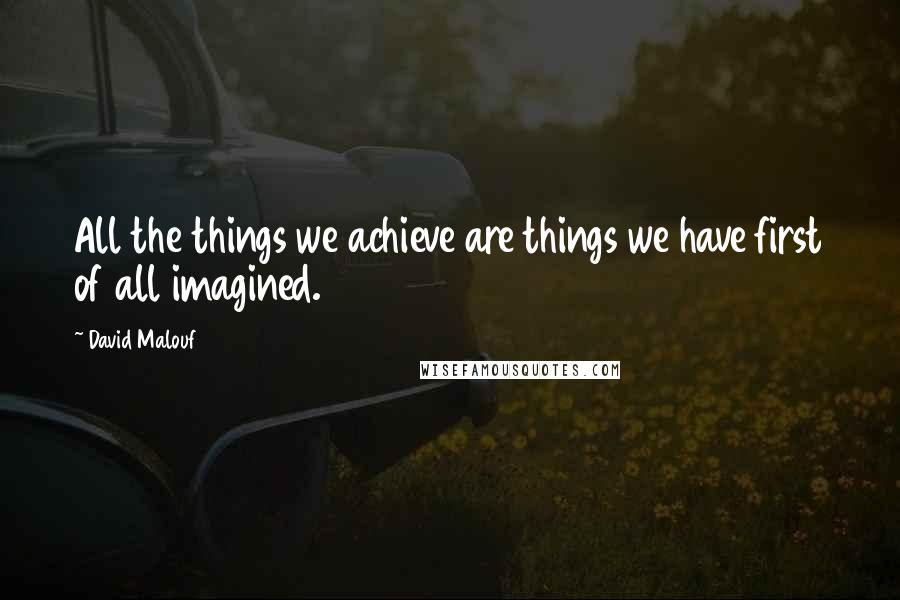 David Malouf Quotes: All the things we achieve are things we have first of all imagined.