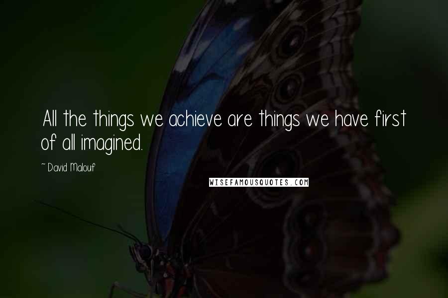 David Malouf Quotes: All the things we achieve are things we have first of all imagined.