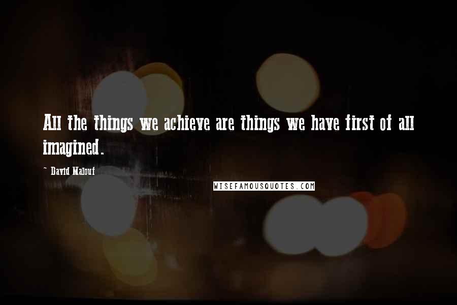 David Malouf Quotes: All the things we achieve are things we have first of all imagined.