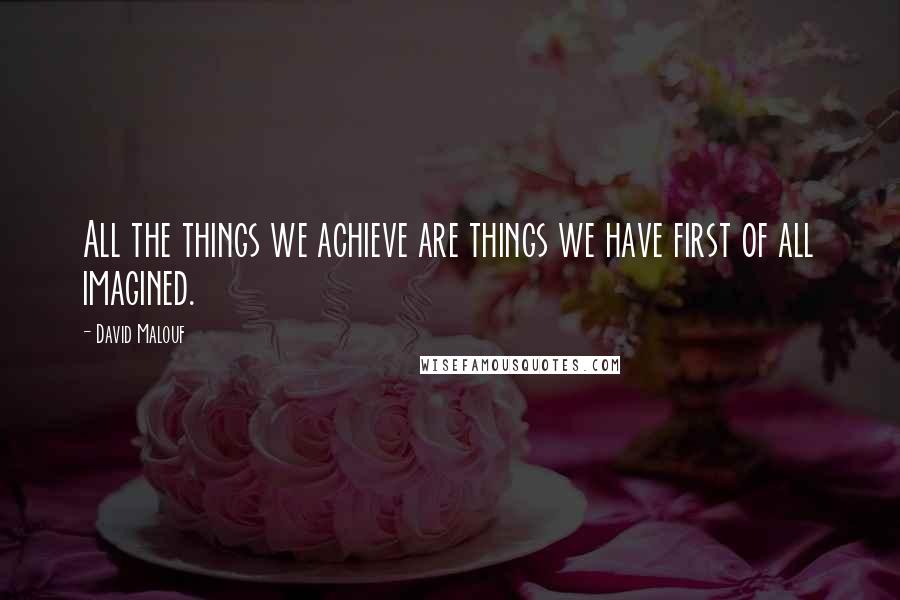David Malouf Quotes: All the things we achieve are things we have first of all imagined.