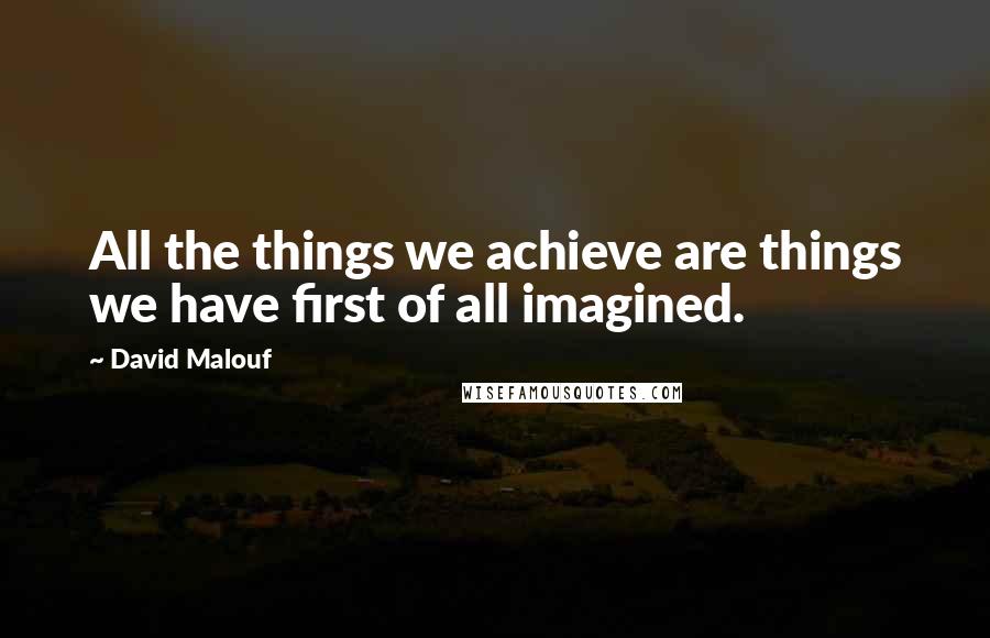 David Malouf Quotes: All the things we achieve are things we have first of all imagined.