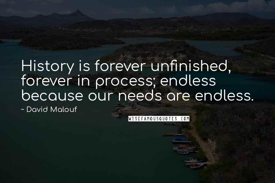 David Malouf Quotes: History is forever unfinished, forever in process; endless because our needs are endless.