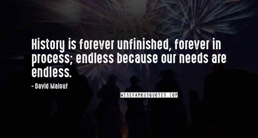 David Malouf Quotes: History is forever unfinished, forever in process; endless because our needs are endless.