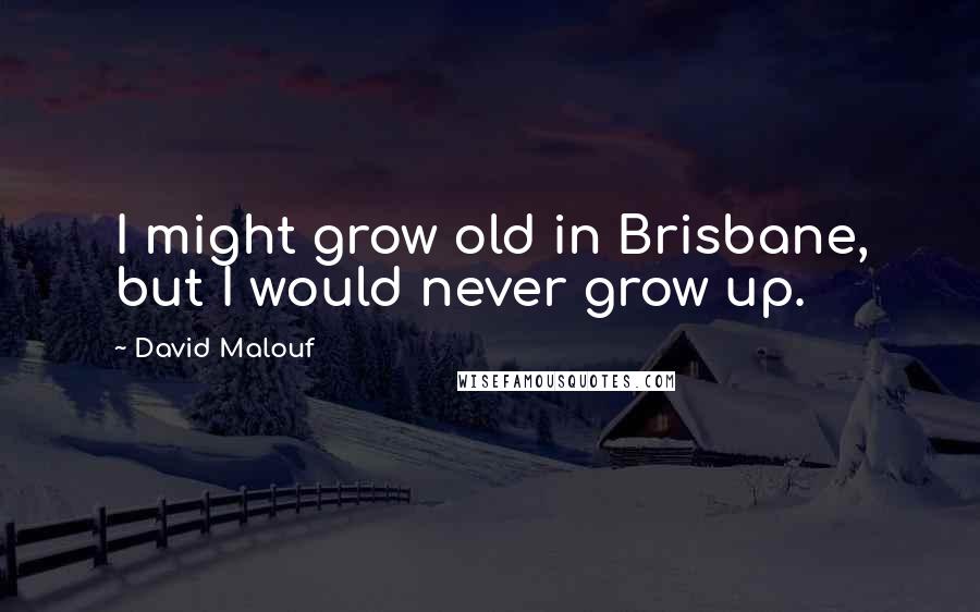 David Malouf Quotes: I might grow old in Brisbane, but I would never grow up.