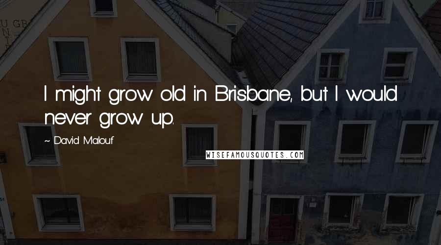 David Malouf Quotes: I might grow old in Brisbane, but I would never grow up.