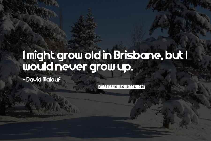 David Malouf Quotes: I might grow old in Brisbane, but I would never grow up.