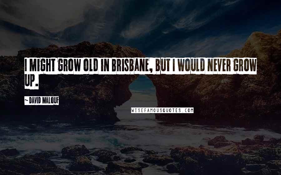David Malouf Quotes: I might grow old in Brisbane, but I would never grow up.