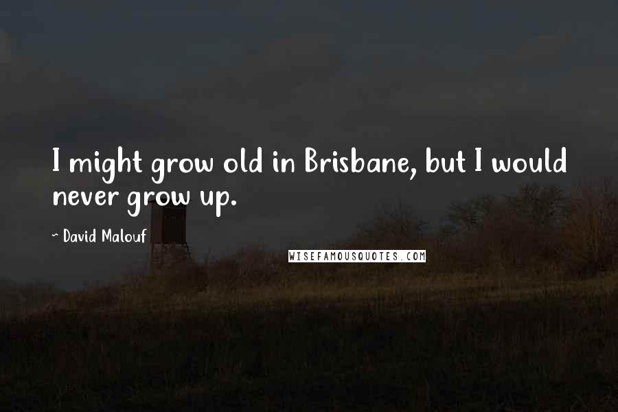 David Malouf Quotes: I might grow old in Brisbane, but I would never grow up.