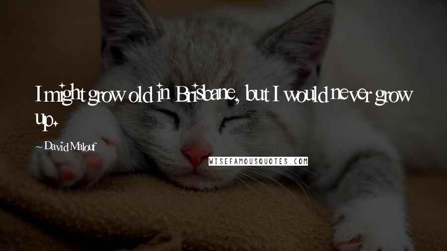 David Malouf Quotes: I might grow old in Brisbane, but I would never grow up.