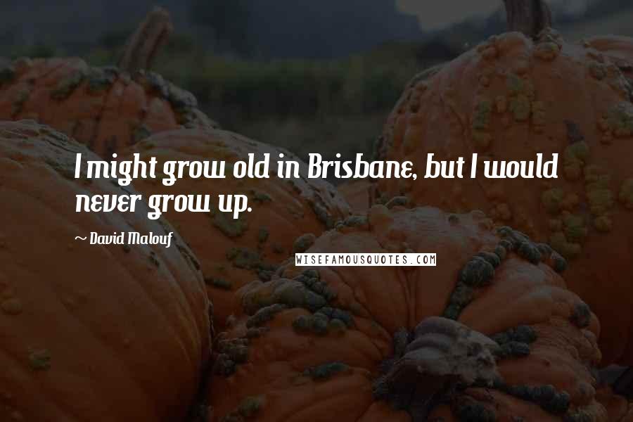 David Malouf Quotes: I might grow old in Brisbane, but I would never grow up.