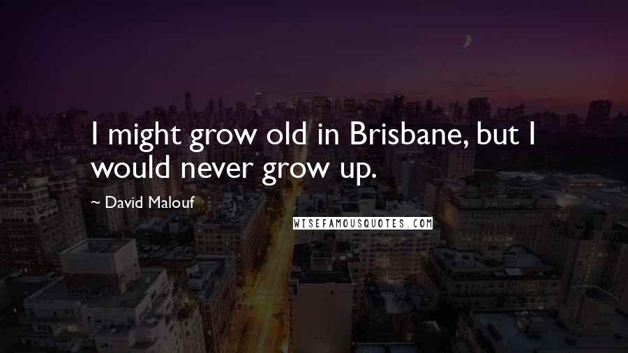 David Malouf Quotes: I might grow old in Brisbane, but I would never grow up.