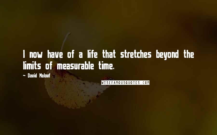 David Malouf Quotes: I now have of a life that stretches beyond the limits of measurable time.