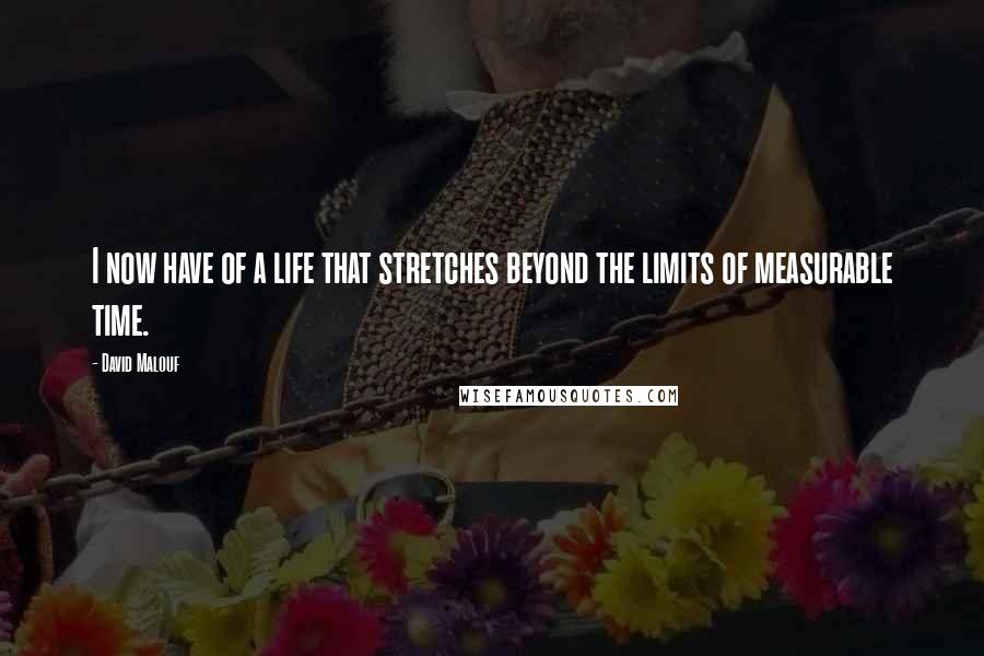 David Malouf Quotes: I now have of a life that stretches beyond the limits of measurable time.