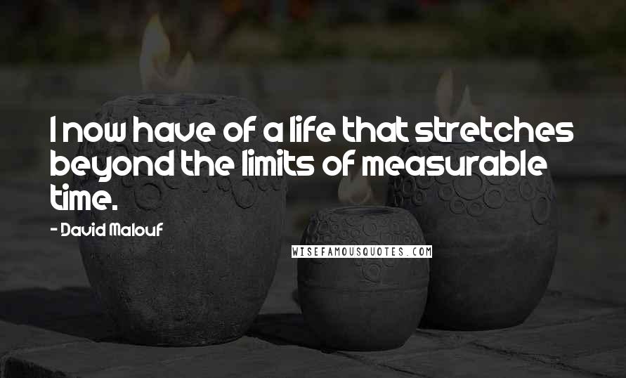 David Malouf Quotes: I now have of a life that stretches beyond the limits of measurable time.