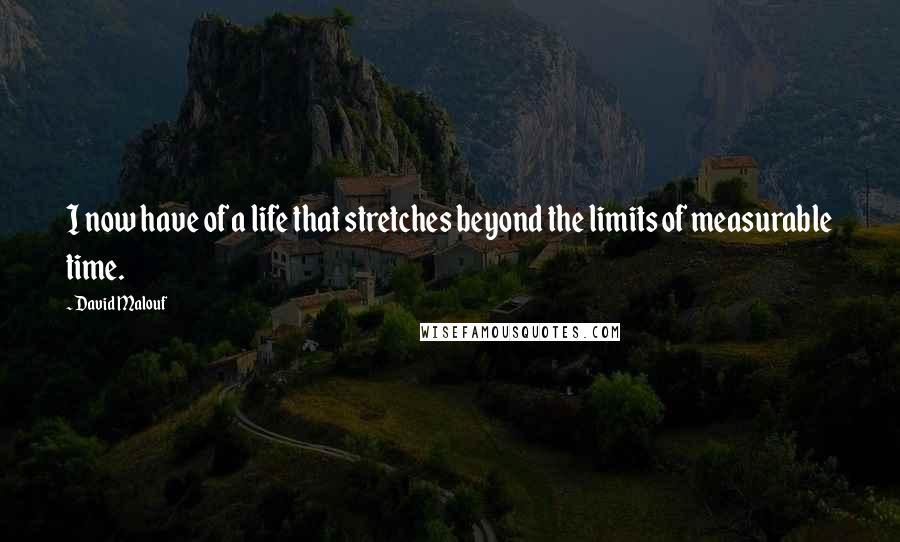 David Malouf Quotes: I now have of a life that stretches beyond the limits of measurable time.