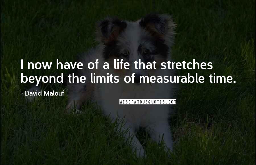David Malouf Quotes: I now have of a life that stretches beyond the limits of measurable time.