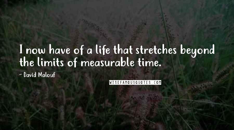 David Malouf Quotes: I now have of a life that stretches beyond the limits of measurable time.