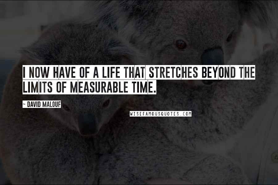 David Malouf Quotes: I now have of a life that stretches beyond the limits of measurable time.