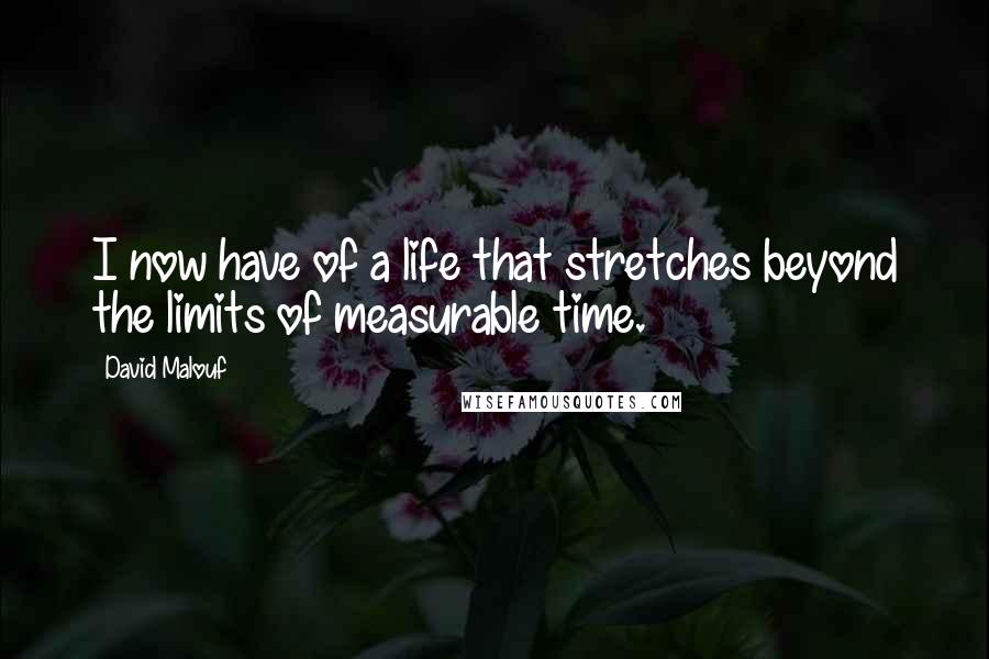 David Malouf Quotes: I now have of a life that stretches beyond the limits of measurable time.