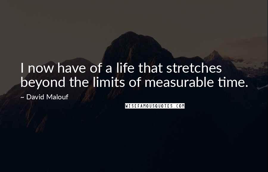 David Malouf Quotes: I now have of a life that stretches beyond the limits of measurable time.