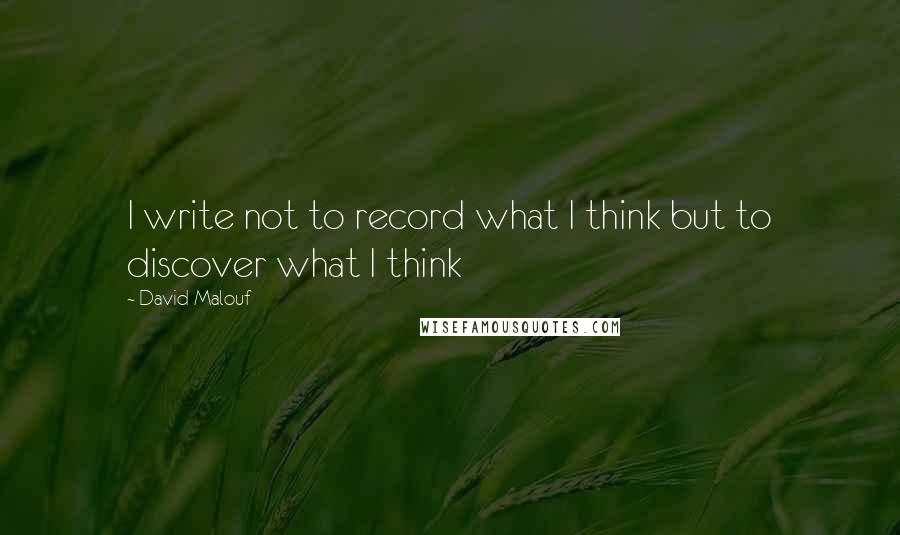 David Malouf Quotes: I write not to record what I think but to discover what I think