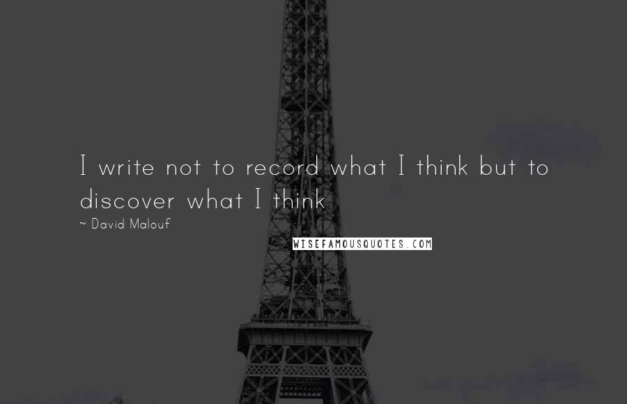 David Malouf Quotes: I write not to record what I think but to discover what I think