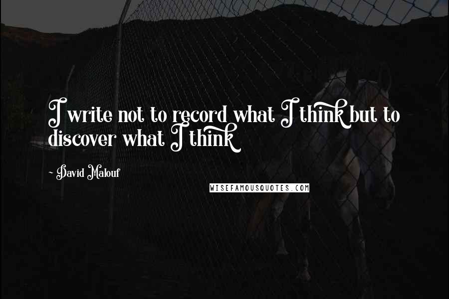 David Malouf Quotes: I write not to record what I think but to discover what I think