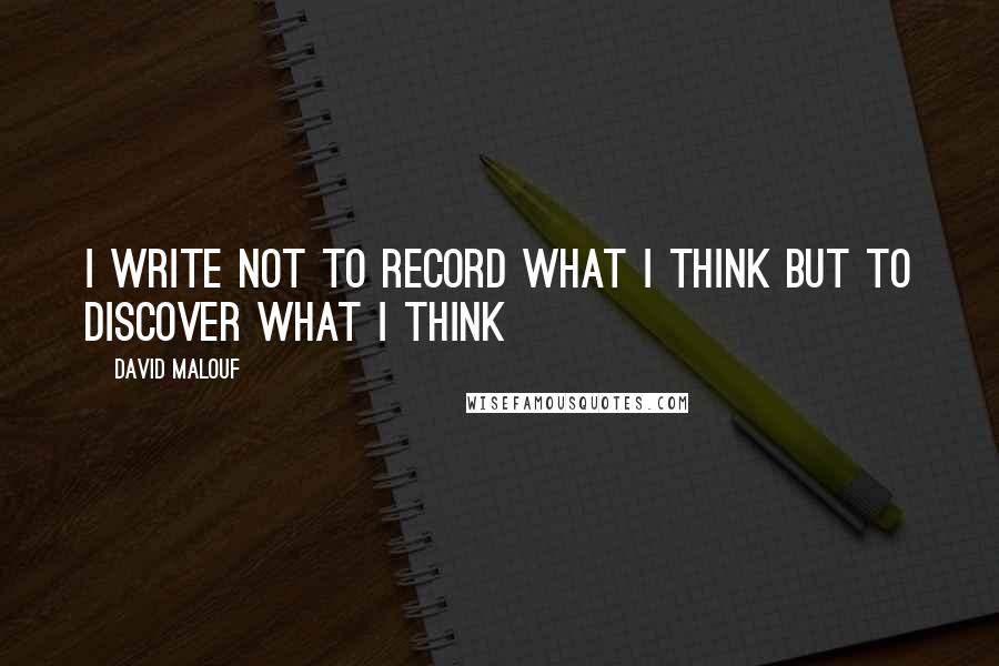 David Malouf Quotes: I write not to record what I think but to discover what I think