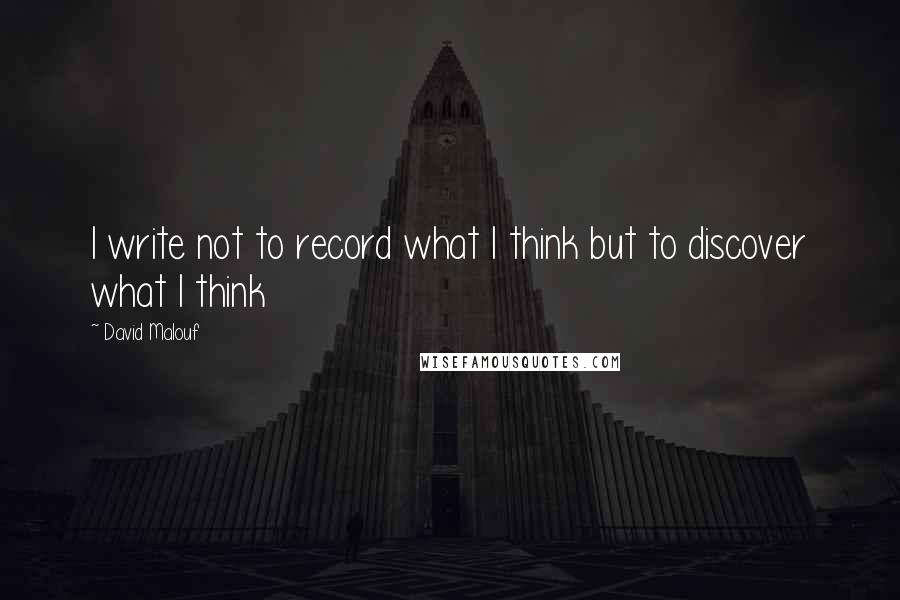 David Malouf Quotes: I write not to record what I think but to discover what I think