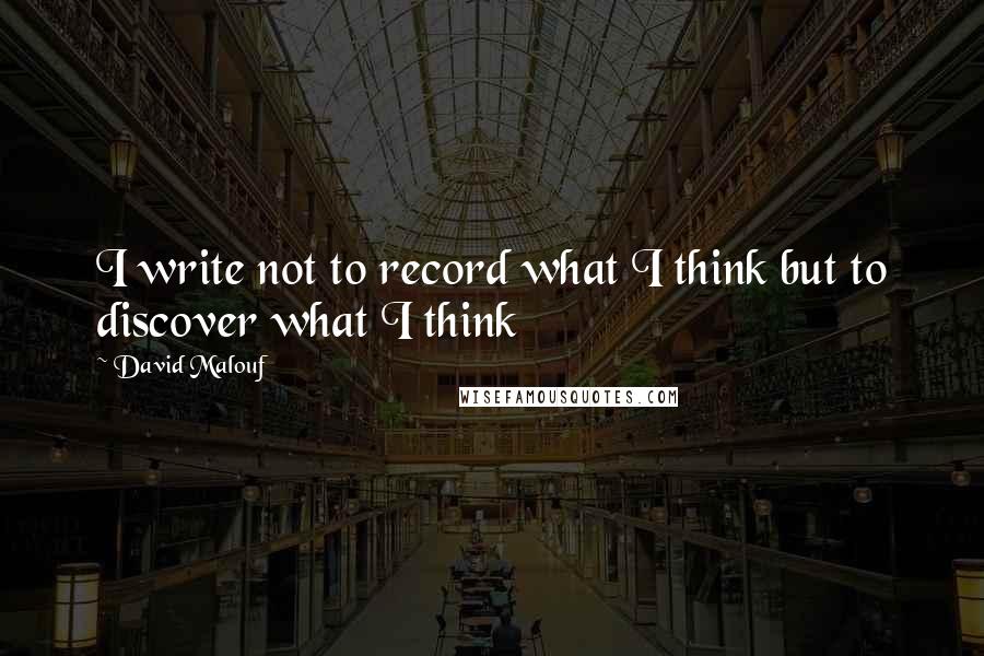 David Malouf Quotes: I write not to record what I think but to discover what I think