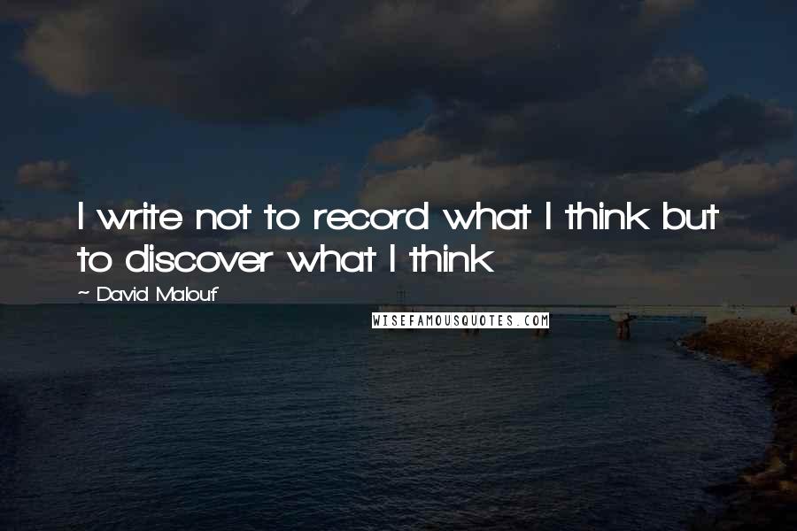 David Malouf Quotes: I write not to record what I think but to discover what I think