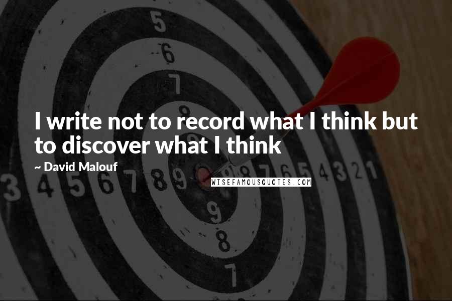 David Malouf Quotes: I write not to record what I think but to discover what I think