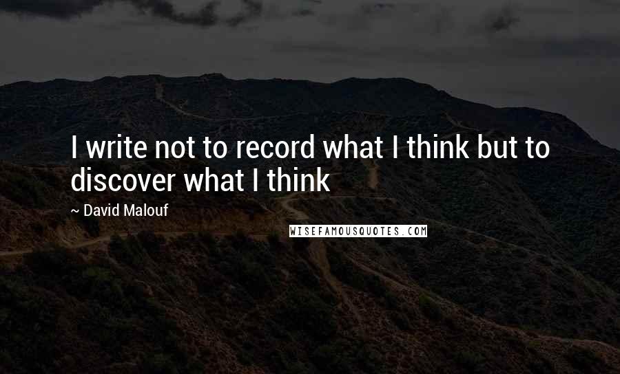 David Malouf Quotes: I write not to record what I think but to discover what I think