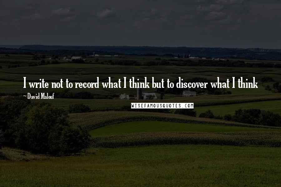 David Malouf Quotes: I write not to record what I think but to discover what I think