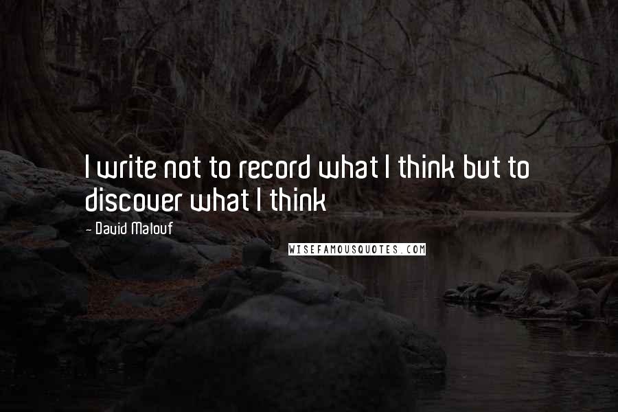 David Malouf Quotes: I write not to record what I think but to discover what I think