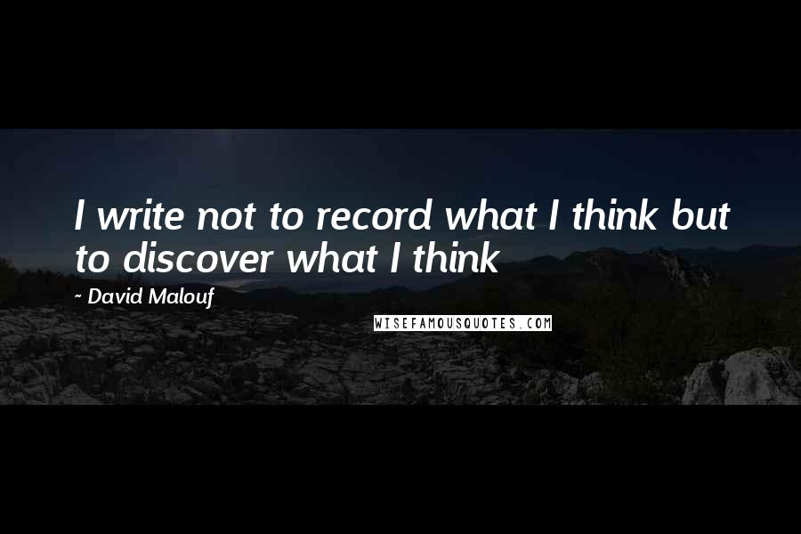 David Malouf Quotes: I write not to record what I think but to discover what I think