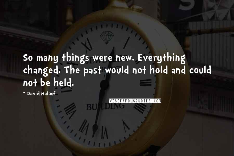 David Malouf Quotes: So many things were new. Everything changed. The past would not hold and could not be held.