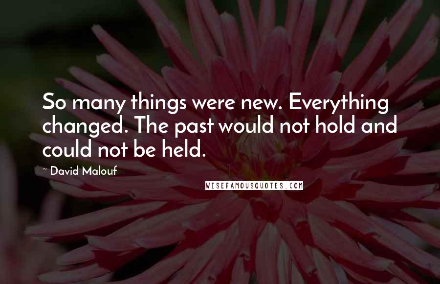 David Malouf Quotes: So many things were new. Everything changed. The past would not hold and could not be held.