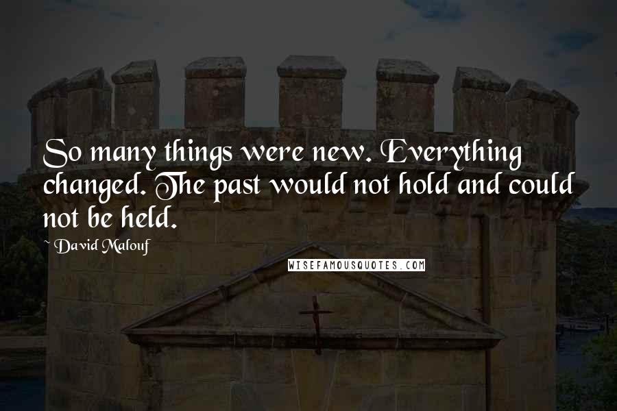 David Malouf Quotes: So many things were new. Everything changed. The past would not hold and could not be held.