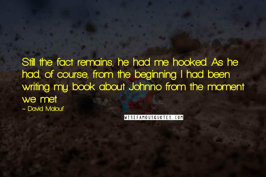 David Malouf Quotes: Still the fact remains, he had me hooked. As he had, of course, from the beginning. I had been writing my book about Johnno from the moment we met.