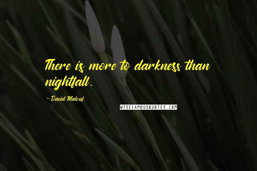 David Malouf Quotes: There is more to darkness than nightfall.