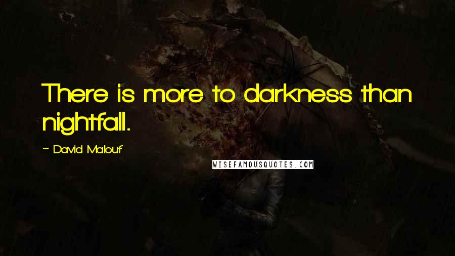 David Malouf Quotes: There is more to darkness than nightfall.