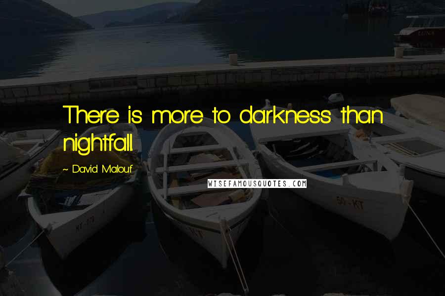 David Malouf Quotes: There is more to darkness than nightfall.